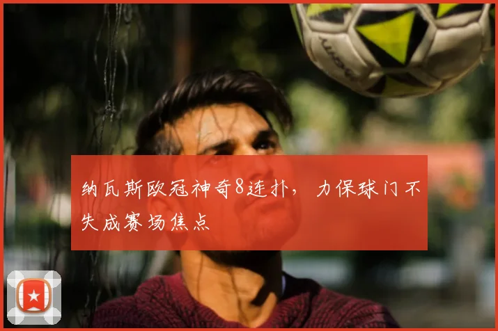 纳瓦斯欧冠神奇8连扑，力保球门不失成赛场焦点