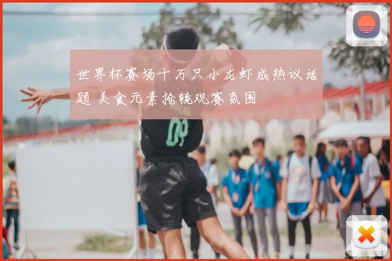 世界杯赛场十万只小龙虾成热议话题 美食元素抢镜观赛氛围
