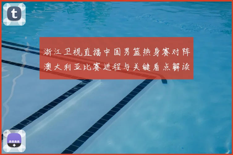 浙江卫视直播中国男篮热身赛对阵澳大利亚比赛进程与关键看点解读