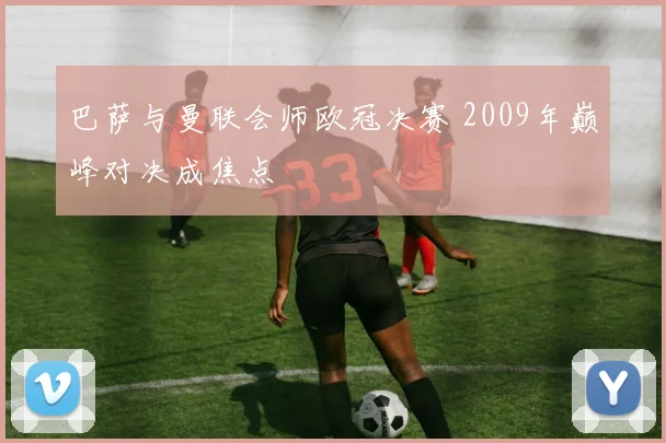 巴萨与曼联会师欧冠决赛 2009年巅峰对决成焦点