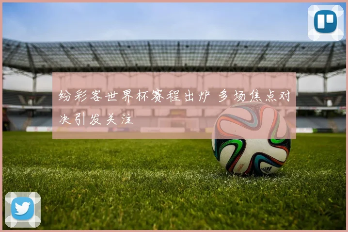 纷彩客世界杯赛程出炉 多场焦点对决引发关注