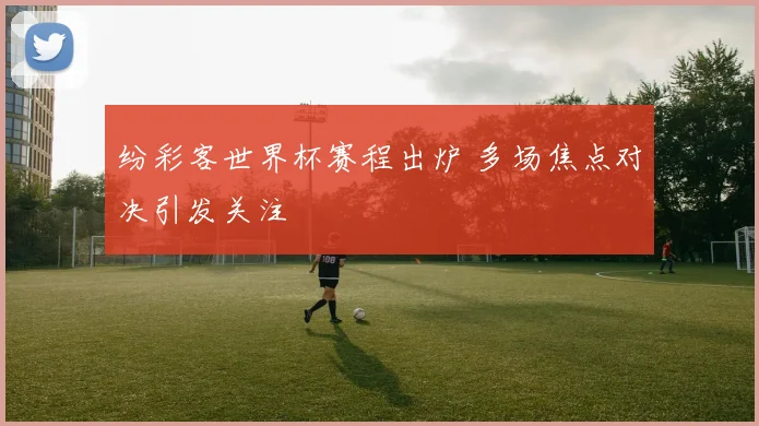 纷彩客世界杯赛程出炉 多场焦点对决引发关注