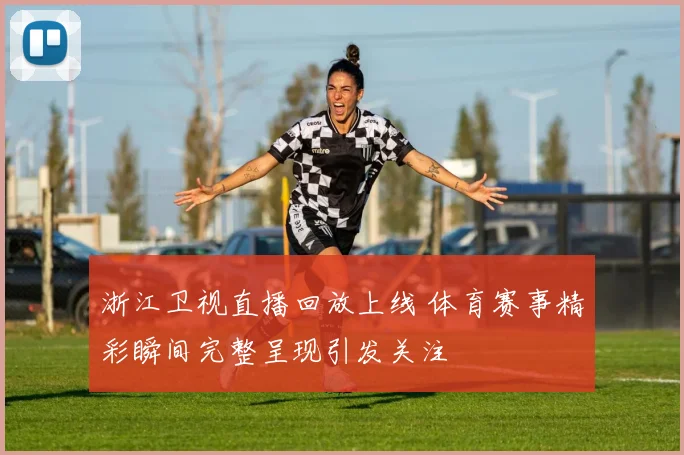 浙江卫视直播回放上线 体育赛事精彩瞬间完整呈现引发关注