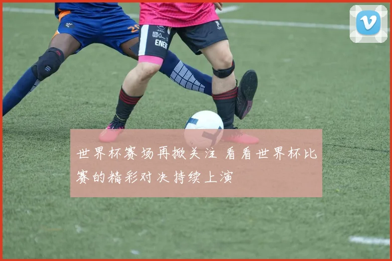 世界杯赛场再掀关注 看看世界杯比赛的精彩对决持续上演