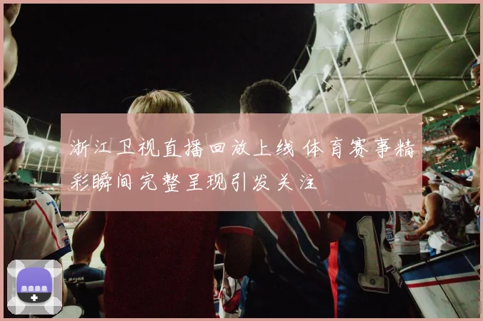 浙江卫视直播回放上线 体育赛事精彩瞬间完整呈现引发关注