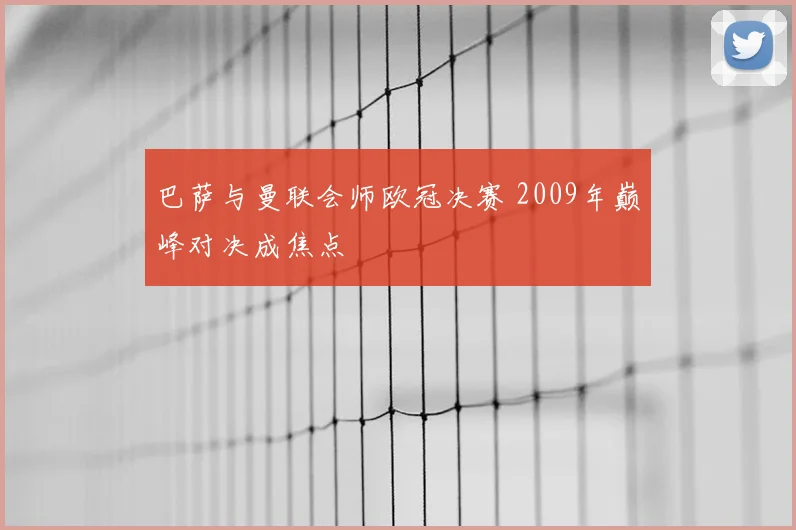 巴萨与曼联会师欧冠决赛 2009年巅峰对决成焦点