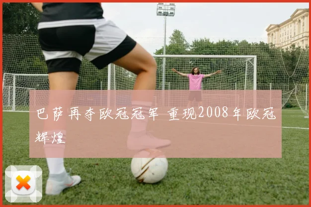 巴萨再夺欧冠冠军 重现2008年欧冠辉煌